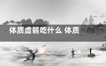 体质虚弱吃什么 体质虚弱的注意事项(体质虚弱吃什么肉好)